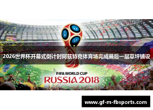 2026世界杯开幕式倒计时阿兹特克体育场完成最后一层草坪铺设 2026世界杯开幕式倒计时阿兹特克体育场完成最后一层草坪铺设