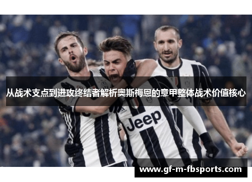 从战术支点到进攻终结者解析奥斯梅恩的意甲整体战术价值核心 从战术支点到进攻终结者解析奥斯梅恩的意甲整体战术价值核心