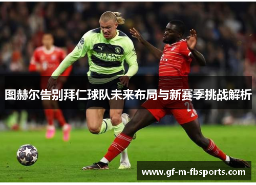 图赫尔告别拜仁球队未来布局与新赛季挑战解析