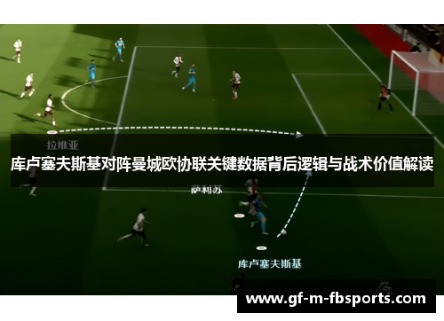 库卢塞夫斯基对阵曼城欧协联关键数据背后逻辑与战术价值解读