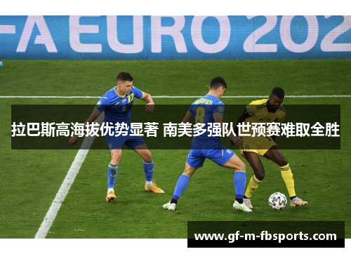 拉巴斯高海拔优势显著 南美多强队世预赛难取全胜