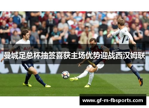 曼城足总杯抽签喜获主场优势迎战西汉姆联