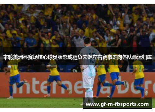 本轮美洲杯赛场核心球员状态成胜负关键左右赛事走向各队命运归属