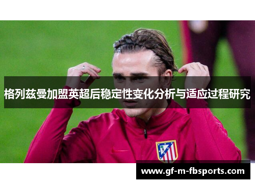 格列兹曼加盟英超后稳定性变化分析与适应过程研究