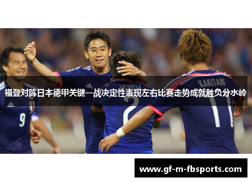 福登对阵日本德甲关键一战决定性表现左右比赛走势成就胜负分水岭
