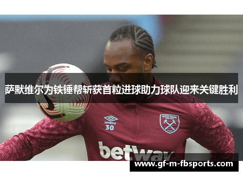 萨默维尔为铁锤帮斩获首粒进球助力球队迎来关键胜利 萨默维尔为铁锤帮斩获首粒进球助力球队迎来关键胜利