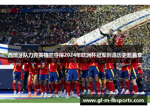西班牙队力克英格兰夺得2024年欧洲杯冠军创造历史新篇章