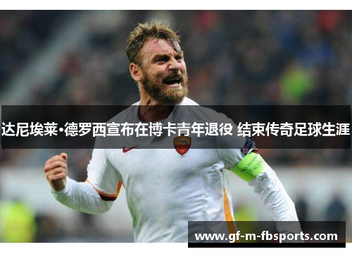 达尼埃莱·德罗西宣布在博卡青年退役 结束传奇足球生涯 达尼埃莱·德罗西宣布在博卡青年退役 结束传奇足球生涯
