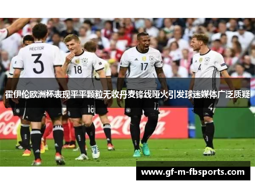 霍伊伦欧洲杯表现平平颗粒无收丹麦锋线哑火引发球迷媒体广泛质疑