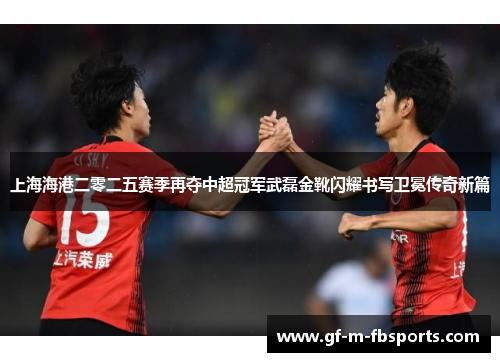 上海海港二零二五赛季再夺中超冠军武磊金靴闪耀书写卫冕传奇新篇