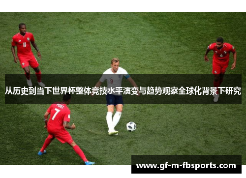 从历史到当下世界杯整体竞技水平演变与趋势观察全球化背景下研究 从历史到当下世界杯整体竞技水平演变与趋势观察全球化背景下研究