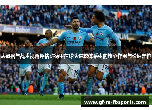从数据与战术视角评估罗德里在球队进攻体系中的核心作用与价值定位