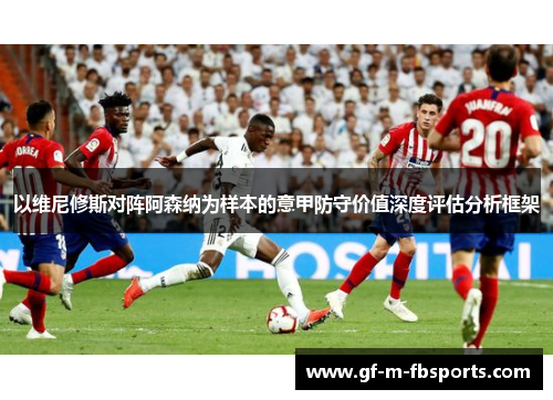 以维尼修斯对阵阿森纳为样本的意甲防守价值深度评估分析框架 以维尼修斯对阵阿森纳为样本的意甲防守价值深度评估分析框架