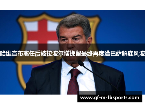 哈维宣布离任后被拉波尔塔挽留最终再度遭巴萨解雇风波 哈维宣布离任后被拉波尔塔挽留最终再度遭巴萨解雇风波