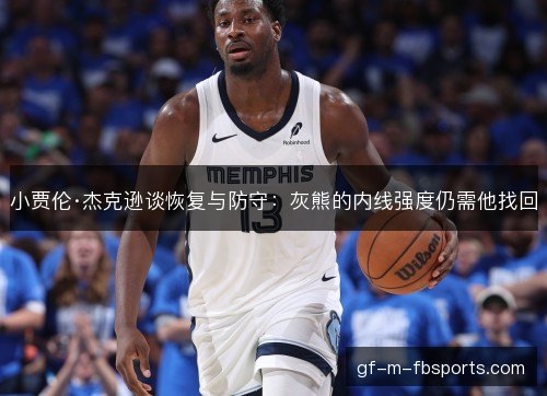 小贾伦·杰克逊谈恢复与防守：灰熊的内线强度仍需他找回